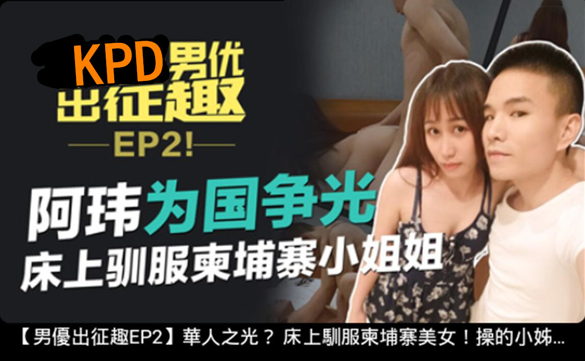 kpd男优伟哥为国争光床上驯服价格有点贵的柬埔寨小姐姐